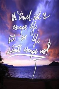 We Travel not to escape life, but so life doesn't escape us