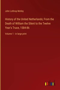 History of the United Netherlands; From the Death of William the Silent to the Twelve Year's Truce, 1584-86