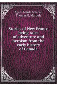 Stories of New France Being Tales of Adventure and Heroism from the Early History of Canada