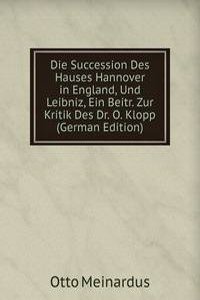 Die Succession Des Hauses Hannover in England, Und Leibniz, Ein Beitr. Zur Kritik Des Dr. O. Klopp (German Edition)