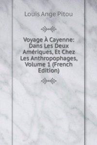 Voyage A Cayenne: Dans Les Deux Ameriques, Et Chez Les Anthropophages, Volume 1 (French Edition)