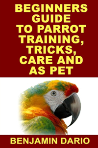 Beginners Guide to Parrot Training, Tricks, Care and as Pet