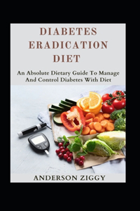 Diabetes Eradication Diet: An Absolute Dietary Guide To Manage And Control Diabetes With Diet