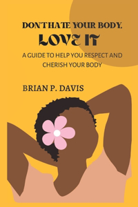 Don't Hate Your Body, Love It: A Guide to Help You Respect and Cherish Your Body