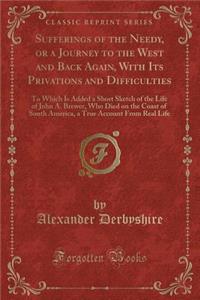 Sufferings of the Needy, or a Journey to the West and Back Again, with Its Privations and Difficulties: To Which Is Added a Short Sketch of the Life of John A. Brewer, Who Died on the Coast of South America, a True Account from Real Life