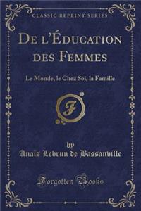 de l'Ã?ducation Des Femmes: Le Monde, Le Chez Soi, La Famille (Classic Reprint)