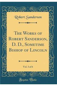 The Works of Robert Sanderson, D. D., Sometime Bishop of Lincoln, Vol. 3 of 6 (Classic Reprint)