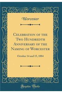 Celebration of the Two Hundredth Anniversary of the Naming of Worcester: October 14 and 15, 1884 (Classic Reprint)