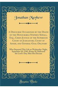 A Discourse Occasioned by the Death of the Honourable Stephen Sewall, Esq., Chief-Justice of the Superiour Court of Judicature, Court of Assize, and General-Goal-Delivery: Who Departed This Life on Wednesday-Night, September 10, 1760, Ã?tatis 58, D