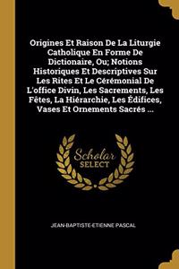 Origines Et Raison De La Liturgie Catholique En Forme De Dictionaire, Ou; Notions Historiques Et Descriptives Sur Les Rites Et Le Cérémonial De L'office Divin, Les Sacrements, Les Fêtes, La Hiérarchie, Les Édifices, Vases Et Ornements Sacrés ...