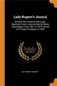 Lady Nugent's Journal: Jamaica One Hundred Years Ago: Reprinted from a Journal Kept by Maria, Lady Nugent, from 1801 to 1815, Issued for Private Circulation in 1839