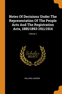 Notes Of Decisions Under The Representation Of The People Acts And The Registration Acts, 1885/1893-1911/1914; Volume 1