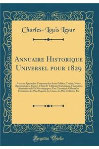 Annuaire Historique Universel Pour 1829: Avec Un Appendice Contenant Les Actes Publics, TraitÃ©s, Notes Diplomatiques, Papiers d'Ã?tat Et Tableaux Statistiques, Financiers, Administratifs Et NÃ©crologiques; Une Chronique Offrant Les Ã?vÃ©nemens Les