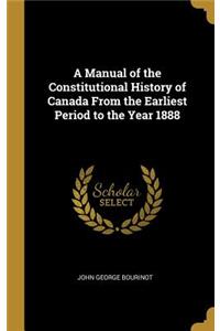 A Manual of the Constitutional History of Canada From the Earliest Period to the Year 1888