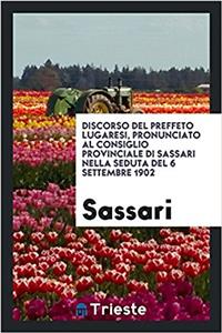 Discorso del Preffeto Lugaresi, Pronunciato Al Consiglio Provinciale Di Sassari Nella Seduta del 6 Settembre 1902