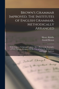 Brown's Grammar Improved. The Institutes of English Grammar, Methodically Arranged; With Copious Language Lessons; Also a key to the Examples of False Syntax. Designed for the use of Schools, Academies, and Private Students