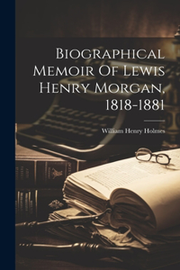 Biographical Memoir Of Lewis Henry Morgan, 1818-1881