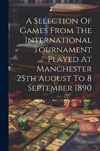 A Selection Of Games From The International Tournament Played At Manchester 25th August To 8 September 1890
