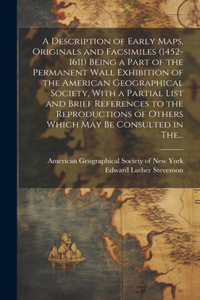 A Description of Early Maps, Originals and Facsimiles (1452-1611) Being a Part of the Permanent Wall Exhibition of the American Geographical Society, With a Partial List and Brief References to the Reproductions of Others Which May Be Consulted in