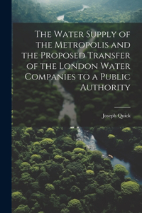 Water Supply of the Metropolis and the Proposed Transfer of the London Water Companies to a Public Authority