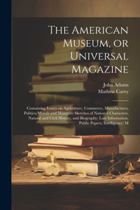 American Museum, or Universal Magazine: Containing Essays on Agriculture, Commerce, Manufactures, Politics, Morals and Manners: Sketches of National Characters, Natural and Civil History, 