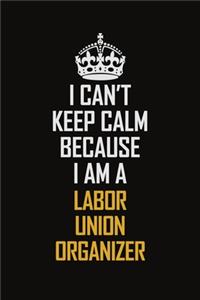 I Can't Keep Calm Because I Am A Labor Union Organizer