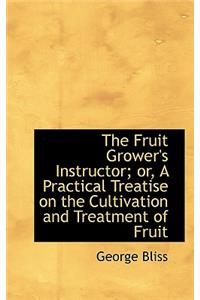 The Fruit Grower's Instructor; Or, a Practical Treatise on the Cultivation and Treatment of Fruit