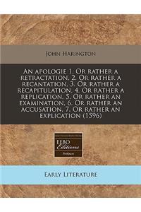 An Apologie 1. or Rather a Retractation, 2. or Rather a Recantation, 3. or Rather a Recapitulation, 4. or Rather a Replication, 5. or Rather an Examination, 6. or Rather an Accusation, 7. or Rather an Explication (1596)