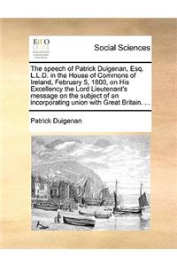 The Speech of Patrick Duigenan, Esq. L.L.D. in the House of Commons of Ireland, February 5, 1800, on His Excellency the Lord Lieutenant's Message on the Subject of an Incorporating Union with Great Britain. ...