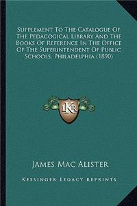 Supplement to the Catalogue of the Pedagogical Library and the Books of Reference in the Office of the Superintendent of Public Schools, Philadelphia (1890)