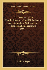 Entstehung Der Handelskammern Und Die Industrie Am Niederrhein Wahrend Der Franzosischen Herrschaft (1907)
