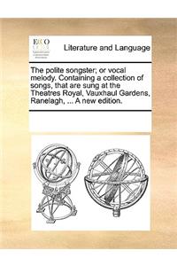 The polite songster; or vocal melody. Containing a collection of songs, that are sung at the Theatres Royal, Vauxhaul Gardens, Ranelagh, ... A new edition.