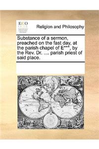 Substance of a Sermon, Preached on the Fast Day, at the Parish Chapel of E***, by the Rev. Dr. .... Parish Priest of Said Place.