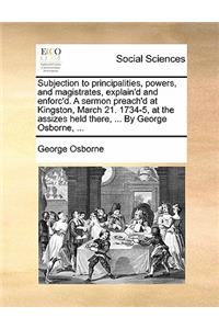 Subjection to principalities, powers, and magistrates, explain'd and enforc'd. A sermon preach'd at Kingston, March 21. 1734-5, at the assizes held there, ... By George Osborne, ...