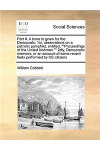 Part II. A bone to gnaw for the Democrats; 1st, observations on a patriotic pamphlet, entitled, Proceedings of the United Irishmen. 2dly, Democratic memoirs; or an account of some recent feats performed by US citizens