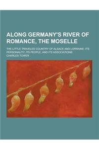 Along Germany's River of Romance, the Moselle; The Little Traveled Country of Alsace and Lorraine; Its Personality, Its People, and Its Associations