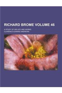 Richard Brome; A Study of His Life and Works Volume 46