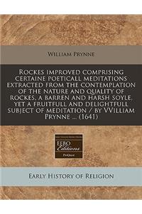 Rockes Improved Comprising Certaine Poeticall Meditations Extracted from the Contemplation of the Nature and Quality of Rockes, a Barren and Harsh Soyle, Yet a Fruitfull and Delightfull Subject of Meditation / By Vvilliam Prynne ... (1641)