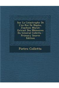 Sur La Catastrophe de L'Ex-Roi de Naples, Joachim Murat: Extrait Des Memoires Du General Colletta