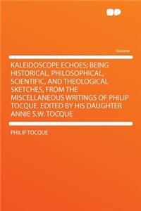 Kaleidoscope Echoes; Being Historical, Philosophical, Scientific, and Theological Sketches, from the Miscellaneous Writings of Philip Tocque. Edited by His Daughter Annie S.W. Tocque