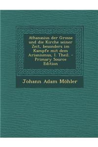 Athanasius Der Grosse Und Die Kirche Seiner Zeit, Besonders Im Kampfe Mit Dem Arianismus, I. Theil. - Primary Source Edition