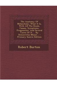 The Anatomy of Melancholy: What It Is, with All the Kinds, Causes, Symptoms, Prognostics, and Several Cures of It ... by Democritus Minor... - Pr