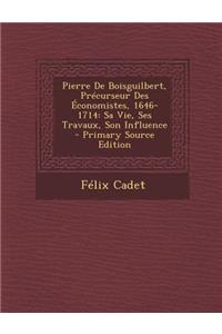 Pierre de Boisguilbert, Precurseur Des Economistes, 1646-1714: Sa Vie, Ses Travaux, Son Influence - Primary Source Edition
