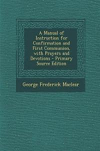 A Manual of Instruction for Confirmation and First Communion, with Prayers and Devotions - Primary Source Edition