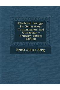 Electrical Energy: Its Generation, Transmission, and Utilization - Primary Source Edition