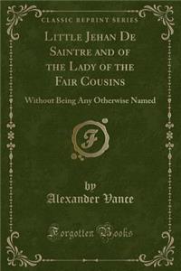 Little Jehan de Saintre and of the Lady of the Fair Cousins: Without Being Any Otherwise Named (Classic Reprint)