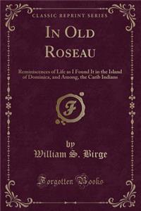 In Old Roseau: Reminiscences of Life as I Found It in the Island of Dominica, and Among, the Carib Indians (Classic Reprint)