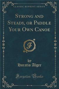 Strong and Steady, or Paddle Your Own Canoe (Classic Reprint)