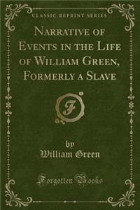 Narrative of Events in the Life of William Green, Formerly a Slave (Classic Reprint)