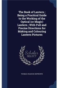 The Book of Lantern; Being a Practical Guide to the Working of the Optical (or Magic) Lantern; With Full and Precise Directions for Making and Colouring Lantern Pictures